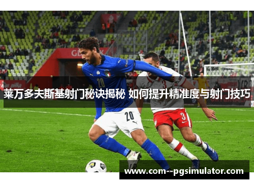 莱万多夫斯基射门秘诀揭秘 如何提升精准度与射门技巧