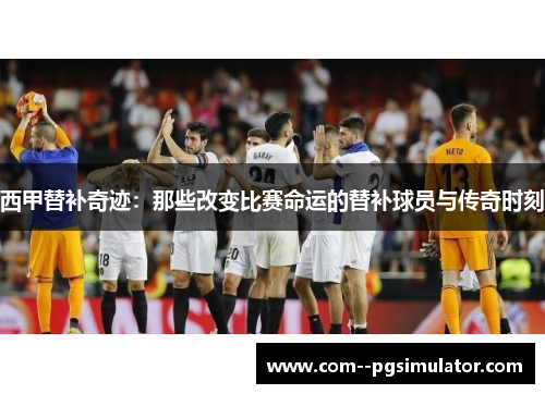 西甲替补奇迹：那些改变比赛命运的替补球员与传奇时刻