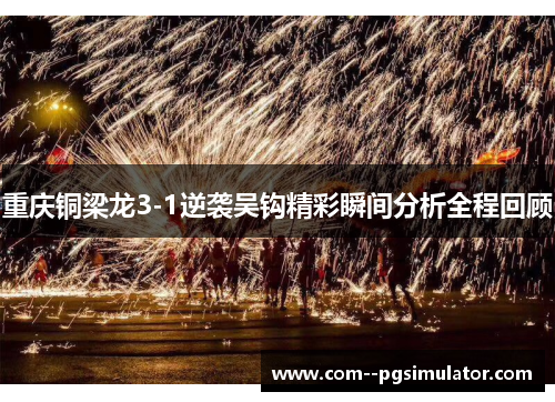 重庆铜梁龙3-1逆袭吴钩精彩瞬间分析全程回顾