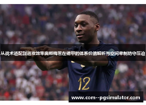 从战术适配到进攻效率奥斯梅恩在德甲的体系价值解析与空间牵制防守压迫