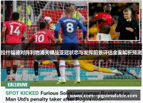 拉什福德对阵利物浦关键战亚冠状态与发挥前景评估全面解析预测