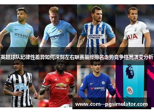 英超球队纪律性差异如何深刻左右联赛最终排名走势竞争格局演变分析