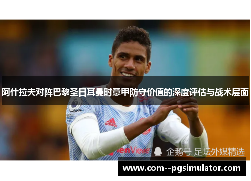 阿什拉夫对阵巴黎圣日耳曼时意甲防守价值的深度评估与战术层面