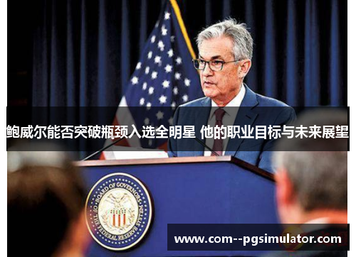 鲍威尔能否突破瓶颈入选全明星 他的职业目标与未来展望