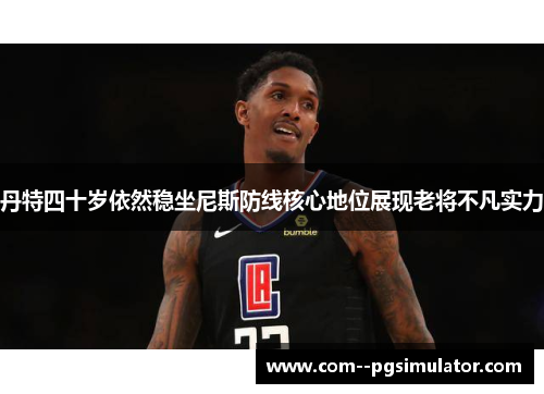 丹特四十岁依然稳坐尼斯防线核心地位展现老将不凡实力 丹特四十岁依然稳坐尼斯防线核心地位展现老将不凡实力