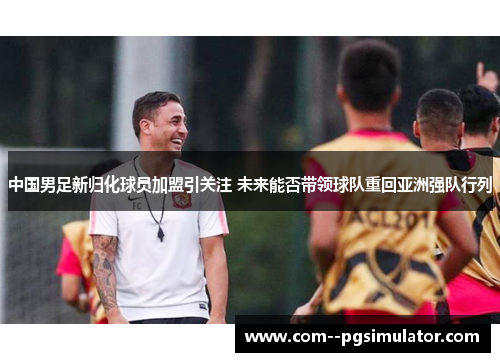 中国男足新归化球员加盟引关注 未来能否带领球队重回亚洲强队行列 中国男足新归化球员加盟引关注 未来能否带领球队重回亚洲强队行列