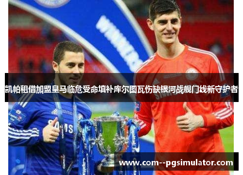 凯帕租借加盟皇马临危受命填补库尔图瓦伤缺银河战舰门线新守护者 凯帕租借加盟皇马临危受命填补库尔图瓦伤缺银河战舰门线新守护者