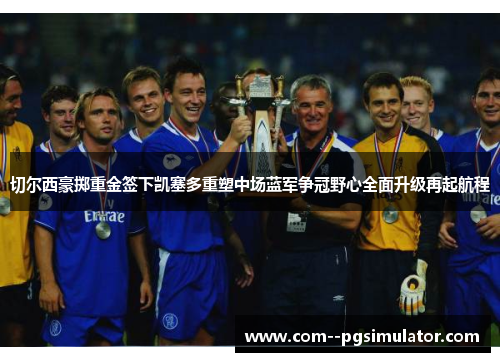 切尔西豪掷重金签下凯塞多重塑中场蓝军争冠野心全面升级再起航程