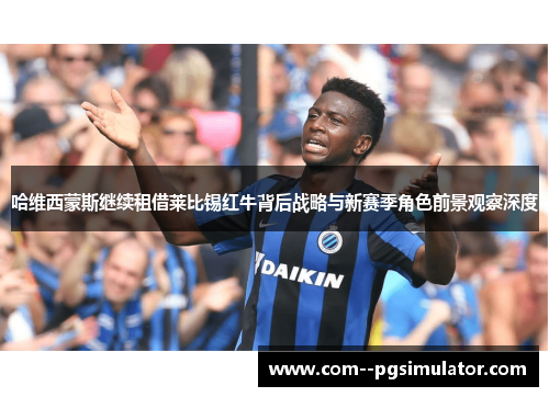 哈维西蒙斯继续租借莱比锡红牛背后战略与新赛季角色前景观察深度