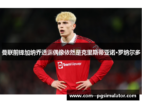 曼联前锋加纳乔透露偶像依然是克里斯蒂亚诺·罗纳尔多 曼联前锋加纳乔透露偶像依然是克里斯蒂亚诺·罗纳尔多