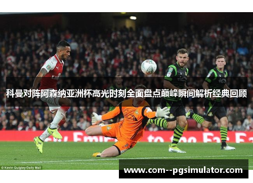 科曼对阵阿森纳亚洲杯高光时刻全面盘点巅峰瞬间解析经典回顾