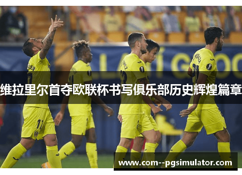 维拉里尔首夺欧联杯书写俱乐部历史辉煌篇章 维拉里尔首夺欧联杯书写俱乐部历史辉煌篇章