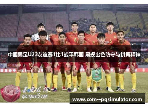 中国男足U23友谊赛1比1战平韩国 展现出色防守与拼搏精神