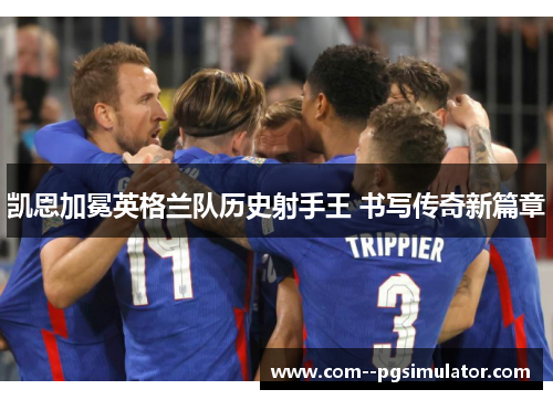 凯恩加冕英格兰队历史射手王 书写传奇新篇章