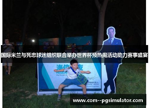 国际米兰与死忠球迷组织联合举办世界杯预热周活动助力赛事盛宴