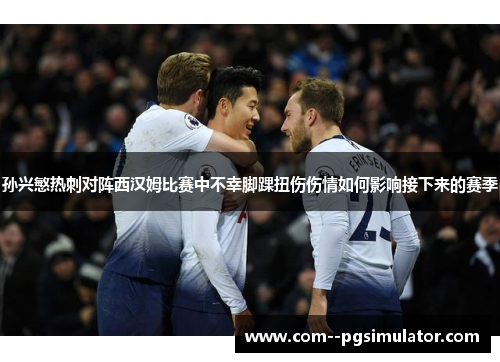 孙兴慜热刺对阵西汉姆比赛中不幸脚踝扭伤伤情如何影响接下来的赛季 孙兴慜热刺对阵西汉姆比赛中不幸脚踝扭伤伤情如何影响接下来的赛季