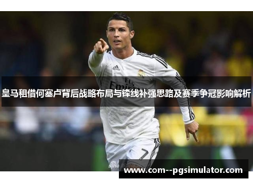 皇马租借何塞卢背后战略布局与锋线补强思路及赛季争冠影响解析