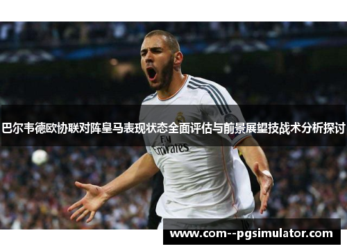 巴尔韦德欧协联对阵皇马表现状态全面评估与前景展望技战术分析探讨 巴尔韦德欧协联对阵皇马表现状态全面评估与前景展望技战术分析探讨