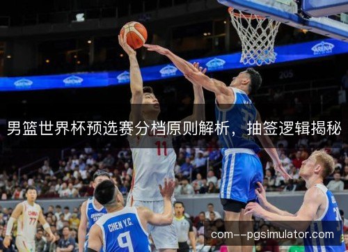 男篮世界杯预选赛分档原则解析,抽签逻辑揭秘 男篮世界杯预选赛分档原则解析,抽签逻辑揭秘